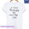 If You're Reading This You're Too Close T Shirt