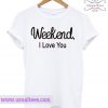 Weekends I Love You T Shirt