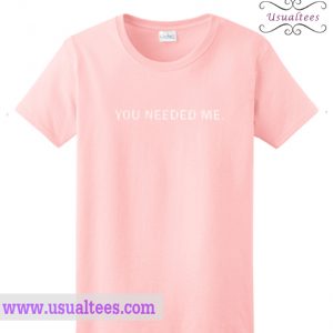 You Need Me T Shirt