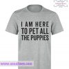 I Am Here To Pet All Of The Puppies T Shirt