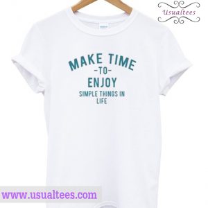 Make Time To Enjoy The Simple Things In Life T Shirt