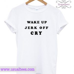 Wake Up Jerk Off Cry T Shirt