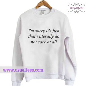Im Sorry Its Just That I Literally Do Not Care At Sweatshirt